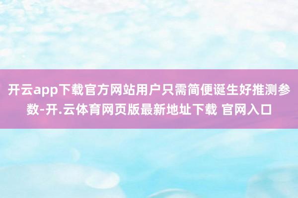 开云app下载官方网站用户只需简便诞生好推测参数-开.云体育网页版最新地址下载 官网入口