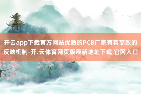开云app下载官方网站优质的PCB厂家有着高效的反映机制-开.云体育网页版最新地址下载 官网入口