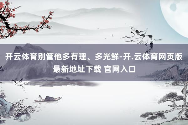 开云体育别管他多有理、多光鲜-开.云体育网页版最新地址下载 官网入口