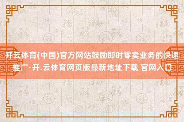 开云体育(中国)官方网站鼓励即时零卖业务的快速推广-开.云体育网页版最新地址下载 官网入口