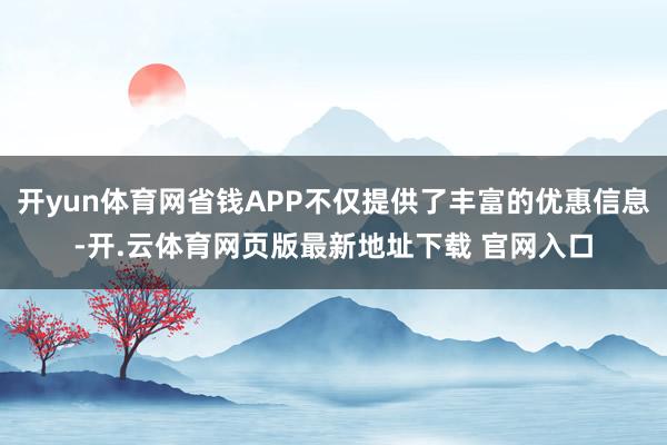 开yun体育网省钱APP不仅提供了丰富的优惠信息-开.云体育网页版最新地址下载 官网入口
