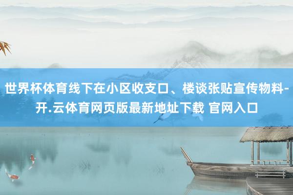 世界杯体育线下在小区收支口、楼谈张贴宣传物料-开.云体育网页版最新地址下载 官网入口