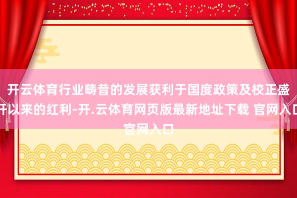 开云体育行业畴昔的发展获利于国度政策及校正盛开以来的红利-开.云体育网页版最新地址下载 官网入口