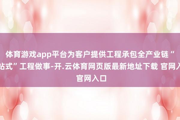 体育游戏app平台为客户提供工程承包全产业链“一站式”工程做事-开.云体育网页版最新地址下载 官网入口
