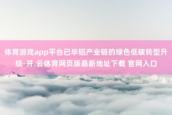 体育游戏app平台已毕铝产业链的绿色低碳转型升级-开.云体育网页版最新地址下载 官网入口