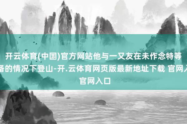 开云体育(中国)官方网站他与一又友在未作念特等准备的情况下登山-开.云体育网页版最新地址下载 官网入口