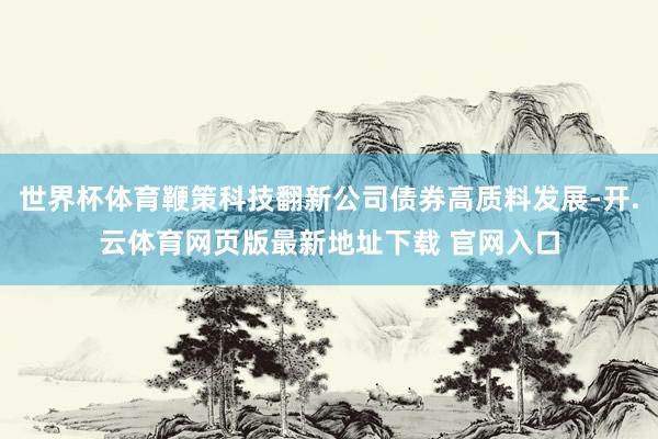 世界杯体育鞭策科技翻新公司债券高质料发展-开.云体育网页版最新地址下载 官网入口
