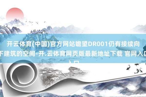 开云体育(中国)官方网站瞻望DR001仍有接续向下建筑的空间-开.云体育网页版最新地址下载 官网入口