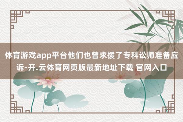 体育游戏app平台他们也曾求援了专科讼师准备应诉-开.云体育网页版最新地址下载 官网入口