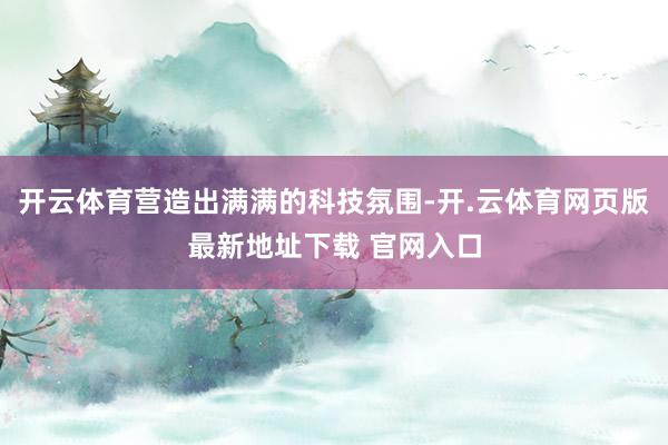 开云体育营造出满满的科技氛围-开.云体育网页版最新地址下载 官网入口