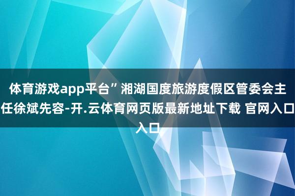 体育游戏app平台”湘湖国度旅游度假区管委会主任徐斌先容-开.云体育网页版最新地址下载 官网入口