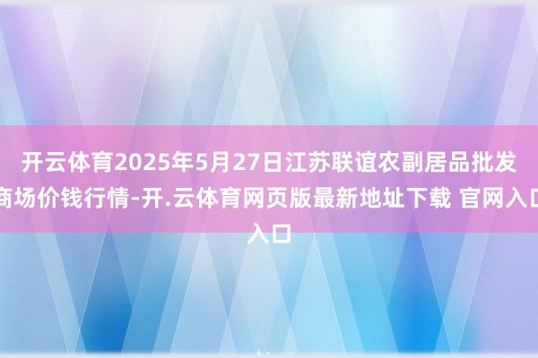 开云体育2025年5月27日江苏联谊农副居品批发商场价钱行情-开.云体育网页版最新地址下载 官网入口