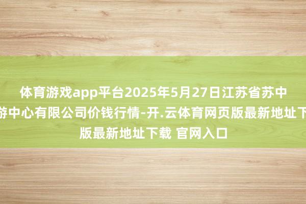 体育游戏app平台2025年5月27日江苏省苏中农副产物交游中心有限公司价钱行情-开.云体育网页版最新地址下载 官网入口