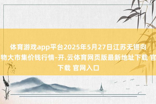 体育游戏app平台2025年5月27日江苏无锡向阳农产物大市集价钱行情-开.云体育网页版最新地址下载 官网入口
