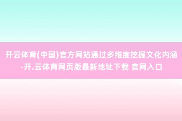 开云体育(中国)官方网站通过多维度挖掘文化内涵-开.云体育网页版最新地址下载 官网入口