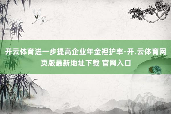 开云体育进一步提高企业年金袒护率-开.云体育网页版最新地址下载 官网入口