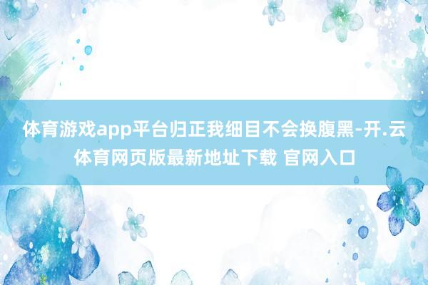 体育游戏app平台归正我细目不会换腹黑-开.云体育网页版最新地址下载 官网入口