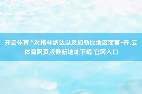 开云体育“对格林纳达以及加勒比地区而言-开.云体育网页版最新地址下载 官网入口