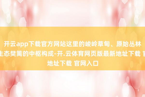 开云app下载官方网站这里的峻岭草甸、原始丛林是京冀生态樊篱的中枢构成-开.云体育网页版最新地址下载 官网入口