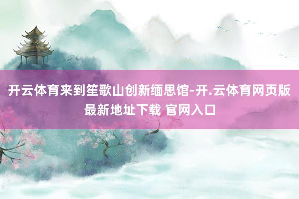 开云体育来到笙歌山创新缅思馆-开.云体育网页版最新地址下载 官网入口