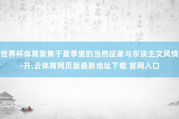 世界杯体育聚焦于夏季里的当然征象与东谈主文风情-开.云体育网页版最新地址下载 官网入口