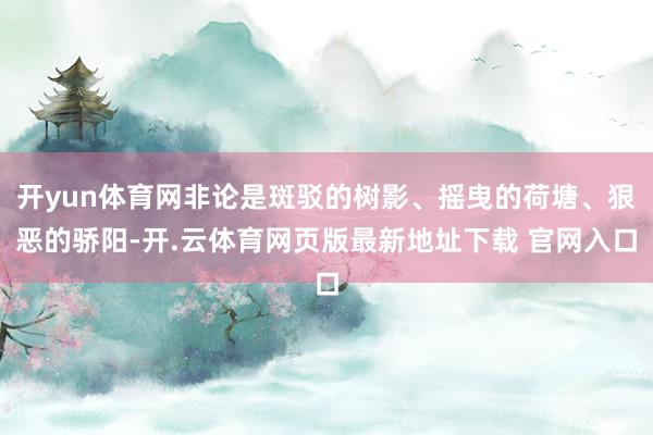 开yun体育网非论是斑驳的树影、摇曳的荷塘、狠恶的骄阳-开.云体育网页版最新地址下载 官网入口