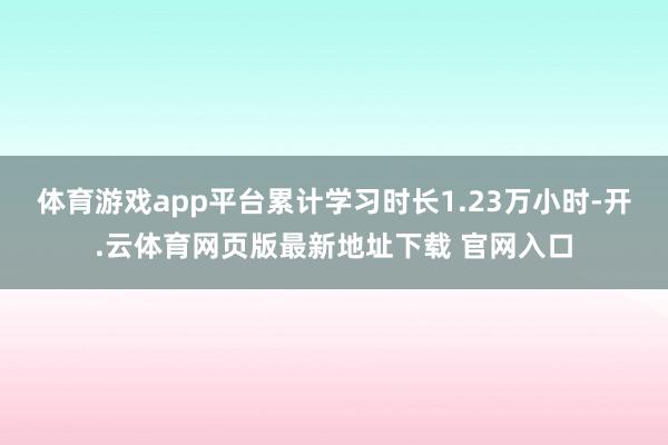 体育游戏app平台累计学习时长1.23万小时-开.云体育网页版最新地址下载 官网入口