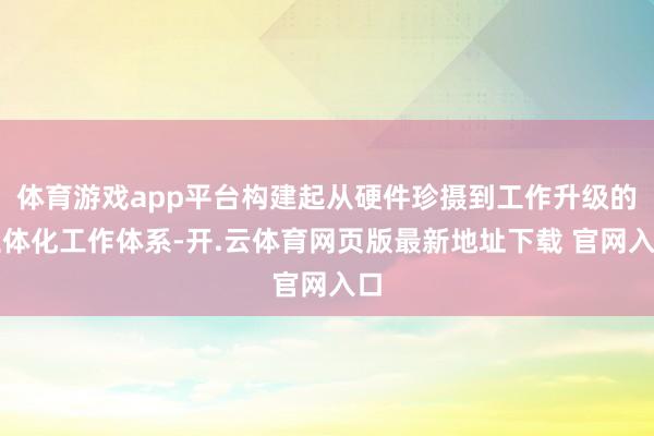 体育游戏app平台构建起从硬件珍摄到工作升级的立体化工作体系-开.云体育网页版最新地址下载 官网入口