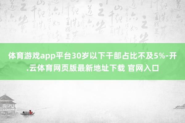 体育游戏app平台30岁以下干部占比不及5%-开.云体育网页版最新地址下载 官网入口
