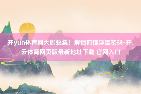 开yun体育网大咖蚁集！解锁前锋浮滥密码-开.云体育网页版最新地址下载 官网入口