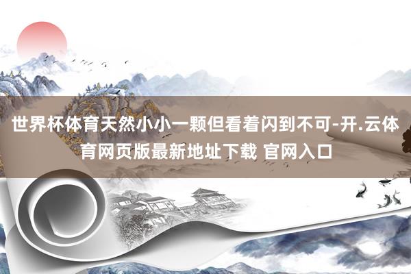 世界杯体育天然小小一颗但看着闪到不可-开.云体育网页版最新地址下载 官网入口