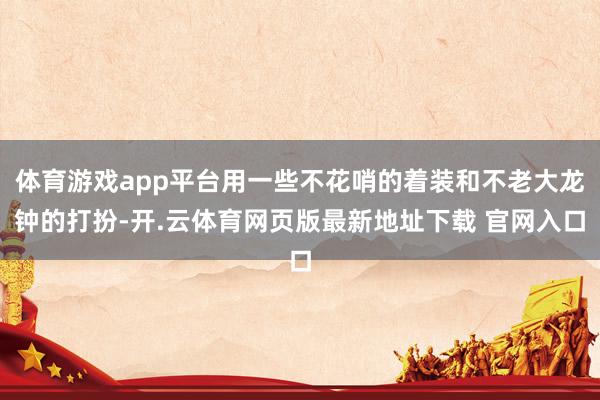 体育游戏app平台用一些不花哨的着装和不老大龙钟的打扮-开.云体育网页版最新地址下载 官网入口