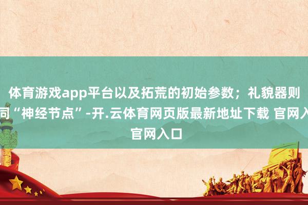 体育游戏app平台以及拓荒的初始参数;礼貌器则如同“神经节点”-开.云体育网页版最新地址下载 官网入口