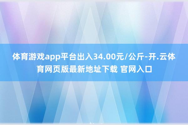 体育游戏app平台出入34.00元/公斤-开.云体育网页版最新地址下载 官网入口