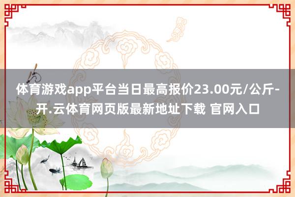 体育游戏app平台当日最高报价23.00元/公斤-开.云体育网页版最新地址下载 官网入口