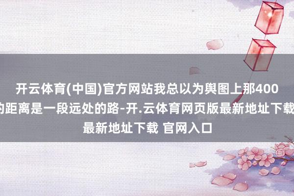 开云体育(中国)官方网站我总以为舆图上那4000多公里的距离是一段远处的路-开.云体育网页版最新地址下载 官网入口
