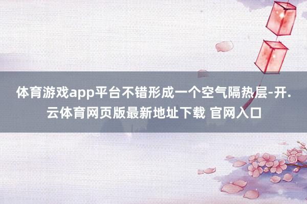 体育游戏app平台不错形成一个空气隔热层-开.云体育网页版最新地址下载 官网入口