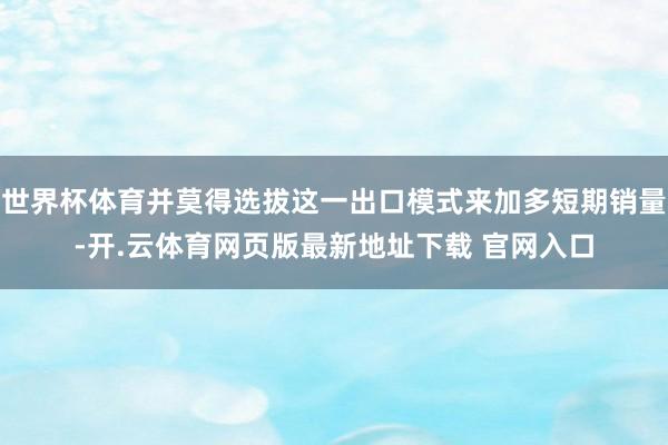 世界杯体育并莫得选拔这一出口模式来加多短期销量-开.云体育网页版最新地址下载 官网入口