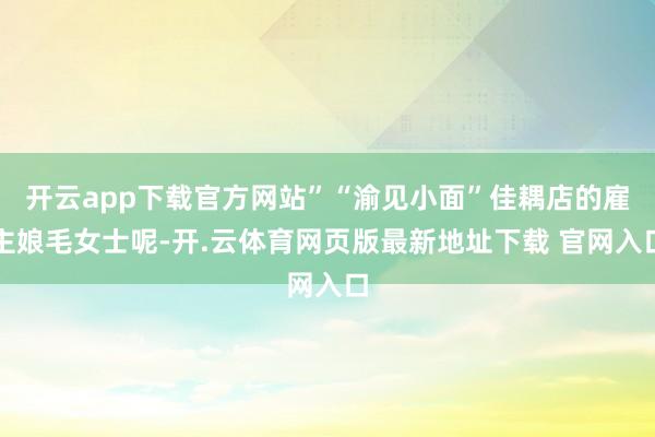 开云app下载官方网站”“渝见小面”佳耦店的雇主娘毛女士呢-开.云体育网页版最新地址下载 官网入口