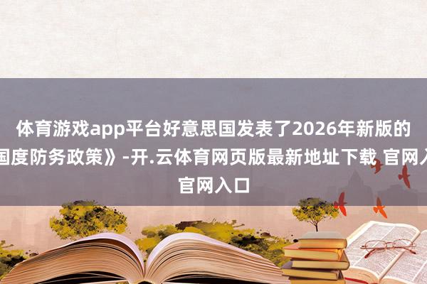 体育游戏app平台好意思国发表了2026年新版的《国度防务政策》-开.云体育网页版最新地址下载 官网入口