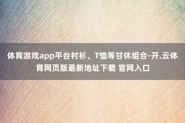 体育游戏app平台衬衫、T恤等甘休组合-开.云体育网页版最新地址下载 官网入口