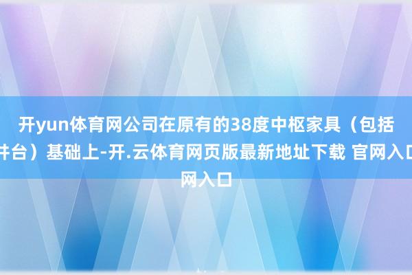开yun体育网公司在原有的38度中枢家具（包括井台）基础上-开.云体育网页版最新地址下载 官网入口