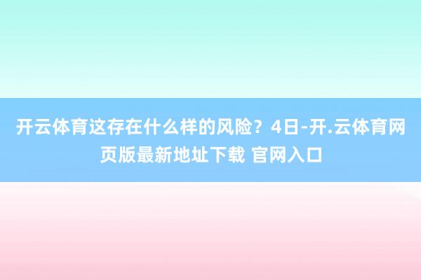 开云体育这存在什么样的风险？4日-开.云体育网页版最新地址下载 官网入口