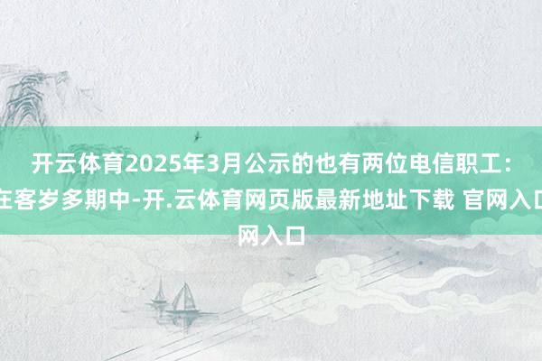开云体育2025年3月公示的也有两位电信职工：在客岁多期中-开.云体育网页版最新地址下载 官网入口