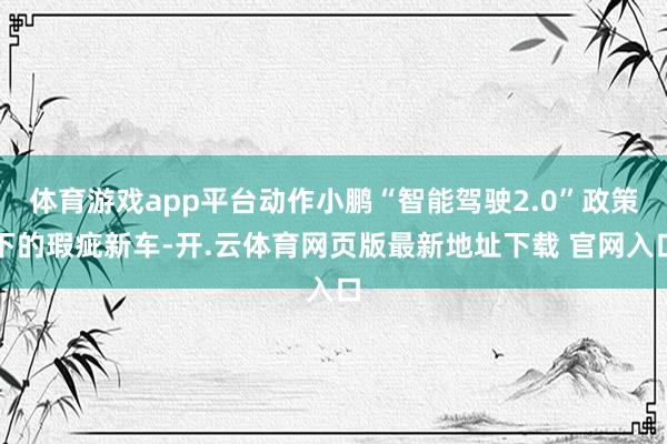 体育游戏app平台动作小鹏“智能驾驶2.0”政策下的瑕疵新车-开.云体育网页版最新地址下载 官网入口