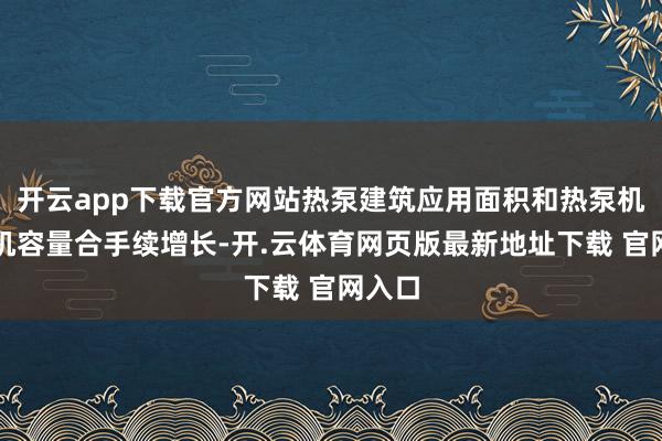 开云app下载官方网站热泵建筑应用面积和热泵机拼装机容量合手续增长-开.云体育网页版最新地址下载 官网入口
