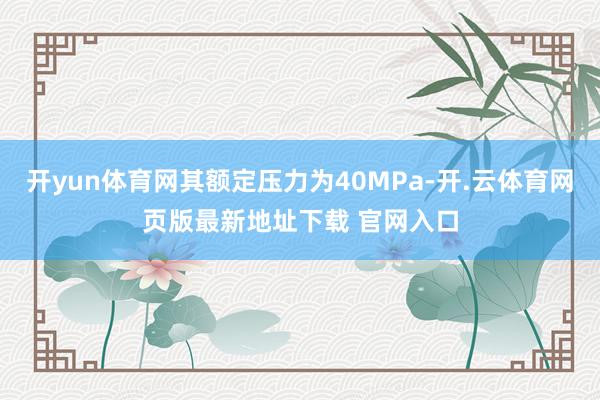 开yun体育网其额定压力为40MPa-开.云体育网页版最新地址下载 官网入口