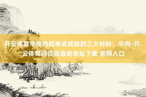 开云体育毕竟内部弗成或缺的三大材料：牛肉-开.云体育网页版最新地址下载 官网入口