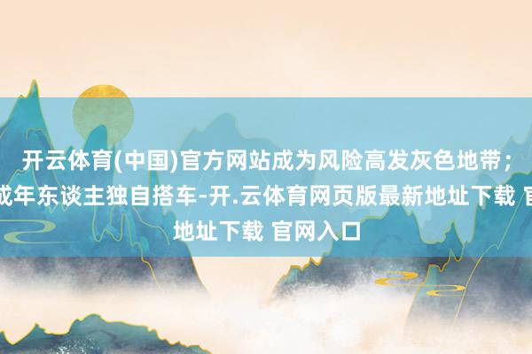 开云体育(中国)官方网站成为风险高发灰色地带；二是未成年东谈主独自搭车-开.云体育网页版最新地址下载 官网入口