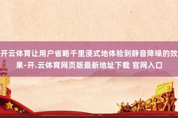 开云体育让用户省略千里浸式地体验到静音降噪的效果-开.云体育网页版最新地址下载 官网入口